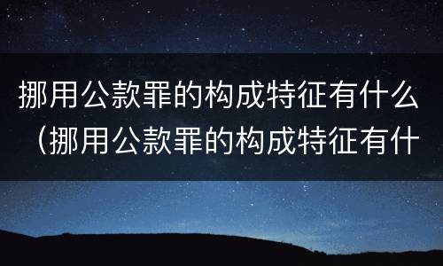 挪用公款罪的构成特征有什么（挪用公款罪的构成特征有什么）