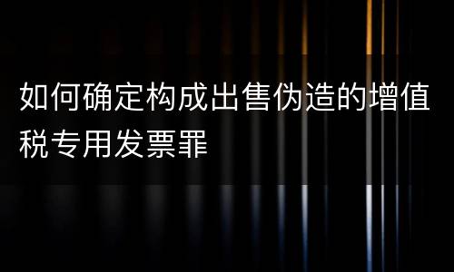 如何确定构成出售伪造的增值税专用发票罪