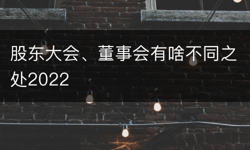 股东大会、董事会有啥不同之处2022