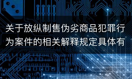 关于放纵制售伪劣商品犯罪行为案件的相关解释规定具体有哪些