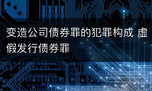 变造公司债券罪的犯罪构成 虚假发行债券罪