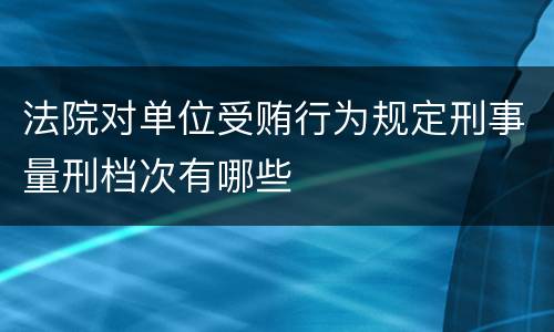 法院对单位受贿行为规定刑事量刑档次有哪些