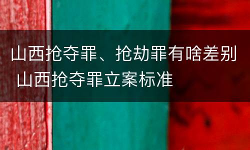 山西抢夺罪、抢劫罪有啥差别 山西抢夺罪立案标准