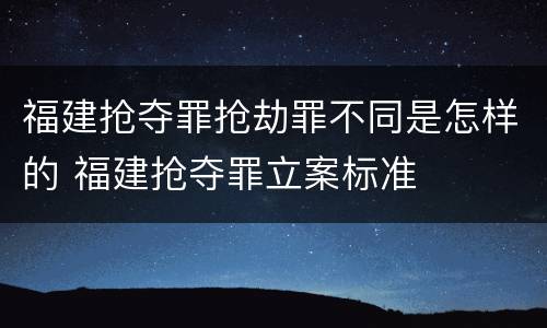 福建抢夺罪抢劫罪不同是怎样的 福建抢夺罪立案标准