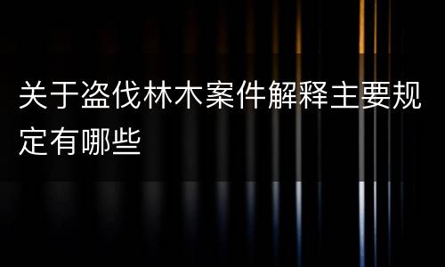 关于盗伐林木案件解释主要规定有哪些