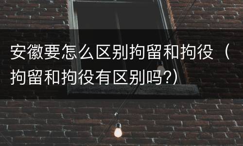 安徽要怎么区别拘留和拘役（拘留和拘役有区别吗?）