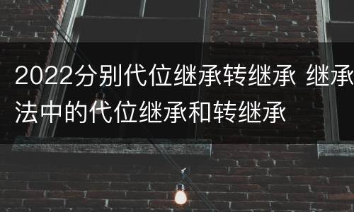 2022分别代位继承转继承 继承法中的代位继承和转继承