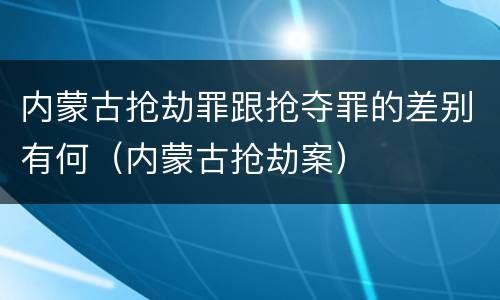 内蒙古抢劫罪跟抢夺罪的差别有何（内蒙古抢劫案）