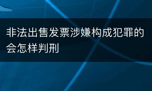 非法出售发票涉嫌构成犯罪的会怎样判刑