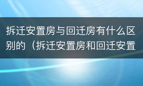 拆迁安置房与回迁房有什么区别的（拆迁安置房和回迁安置房）