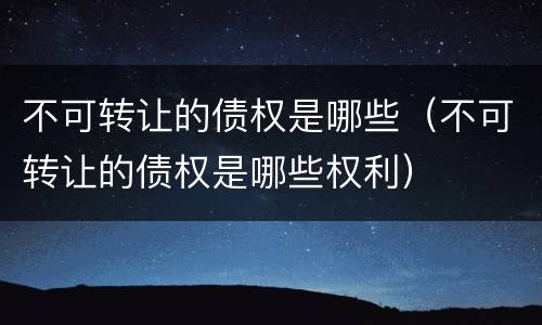 不可转让的债权是哪些（不可转让的债权是哪些权利）