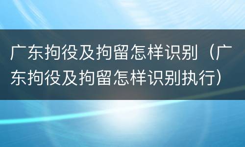 广东拘役及拘留怎样识别（广东拘役及拘留怎样识别执行）