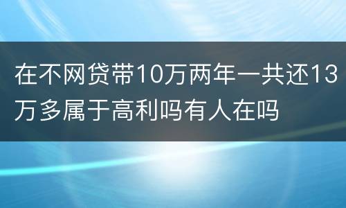 在不网贷带10万两年一共还13万多属于高利吗有人在吗