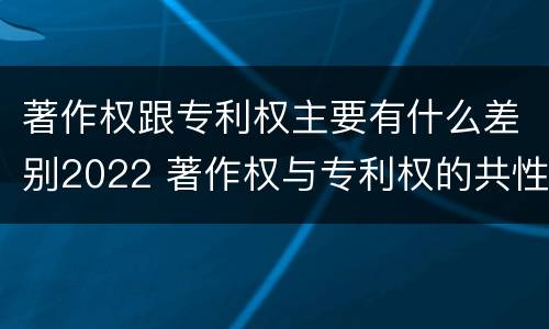 著作权跟专利权主要有什么差别2022 著作权与专利权的共性有