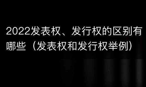 2022发表权、发行权的区别有哪些（发表权和发行权举例）