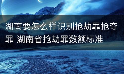 湖南要怎么样识别抢劫罪抢夺罪 湖南省抢劫罪数额标准