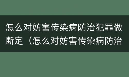 怎么对妨害传染病防治犯罪做断定（怎么对妨害传染病防治犯罪做断定处理）