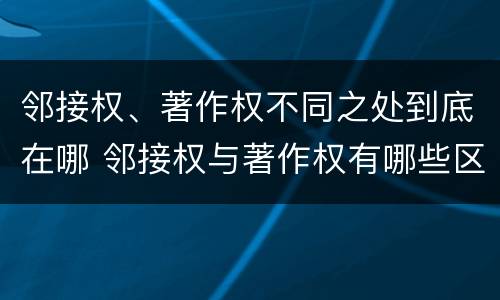 邻接权、著作权不同之处到底在哪 邻接权与著作权有哪些区别?