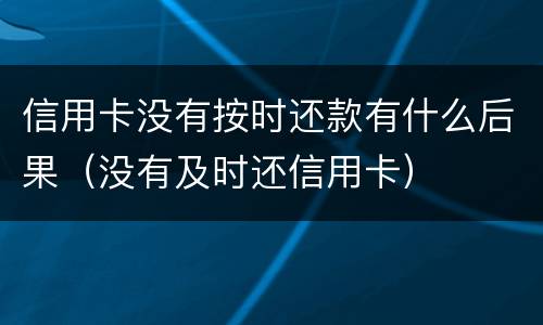 信用卡没有按时还款有什么后果（没有及时还信用卡）