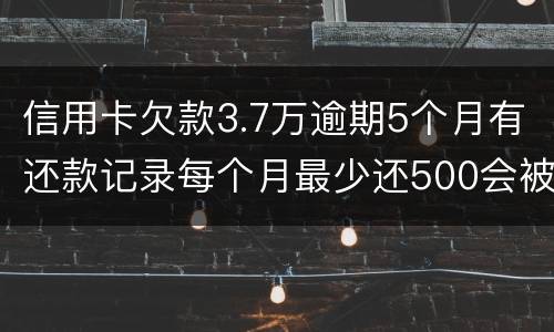 信用卡欠款3.7万逾期5个月有还款记录每个月最少还500会被起诉拘留吗