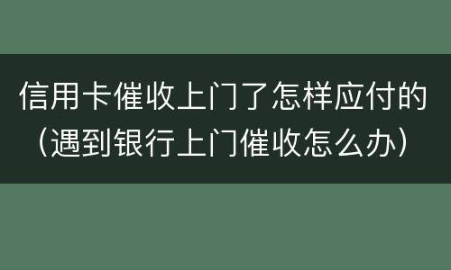 信用卡催收上门了怎样应付的（遇到银行上门催收怎么办）