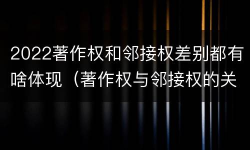 2022著作权和邻接权差别都有啥体现（著作权与邻接权的关系）