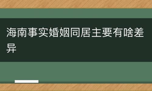 海南事实婚姻同居主要有啥差异