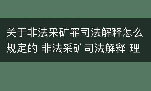 关于非法采矿罪司法解释怎么规定的 非法采矿司法解释 理解