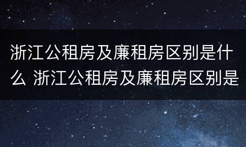 浙江公租房及廉租房区别是什么 浙江公租房及廉租房区别是什么呢