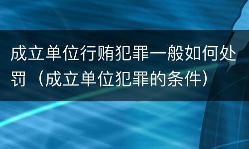 成立单位行贿犯罪一般如何处罚（成立单位犯罪的条件）