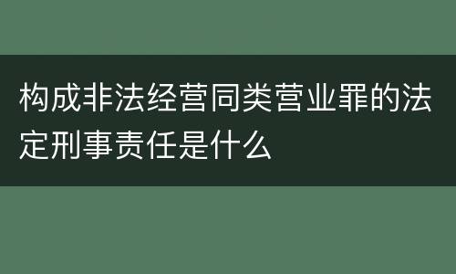 构成非法经营同类营业罪的法定刑事责任是什么