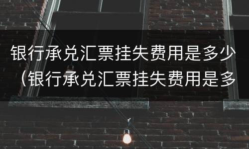 银行承兑汇票挂失费用是多少（银行承兑汇票挂失费用是多少钱）