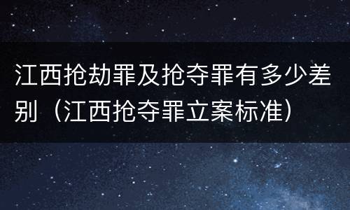 江西抢劫罪及抢夺罪有多少差别（江西抢夺罪立案标准）