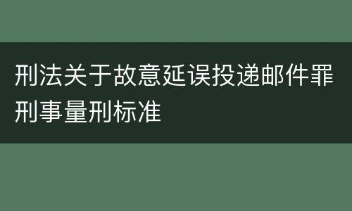 刑法关于故意延误投递邮件罪刑事量刑标准