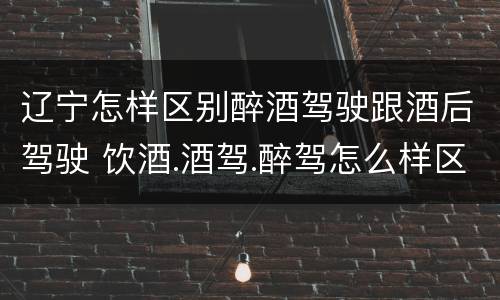 辽宁怎样区别醉酒驾驶跟酒后驾驶 饮酒.酒驾.醉驾怎么样区分