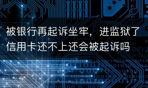 被银行再起诉坐牢，进监狱了信用卡还不上还会被起诉吗