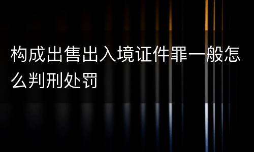 构成出售出入境证件罪一般怎么判刑处罚