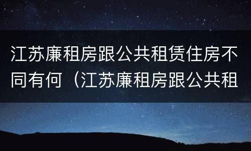 江苏廉租房跟公共租赁住房不同有何（江苏廉租房跟公共租赁住房不同有何区别）