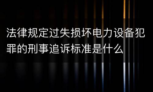 法律规定过失损坏电力设备犯罪的刑事追诉标准是什么