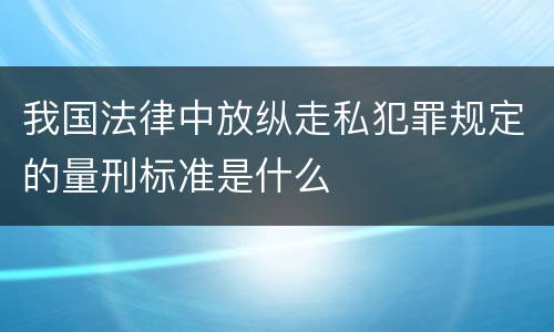 我国法律中放纵走私犯罪规定的量刑标准是什么