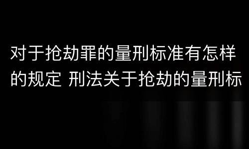 对于抢劫罪的量刑标准有怎样的规定 刑法关于抢劫的量刑标准