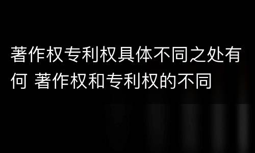 著作权专利权具体不同之处有何 著作权和专利权的不同