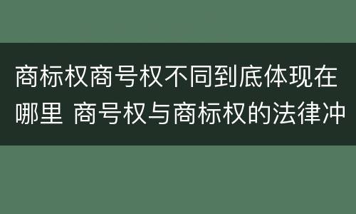 商标权商号权不同到底体现在哪里 商号权与商标权的法律冲突与解决