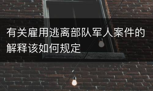 有关雇用逃离部队军人案件的解释该如何规定