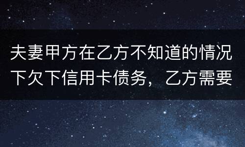 夫妻甲方在乙方不知道的情况下欠下信用卡债务，乙方需要帮忙一起偿还吗