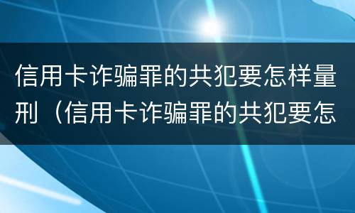 信用卡诈骗罪的共犯要怎样量刑（信用卡诈骗罪的共犯要怎样量刑呢）