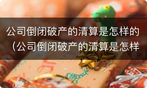 公司倒闭破产的清算是怎样的（公司倒闭破产的清算是怎样的情况）