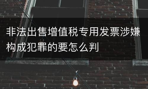 非法出售增值税专用发票涉嫌构成犯罪的要怎么判