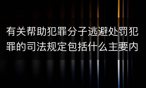 有关帮助犯罪分子逃避处罚犯罪的司法规定包括什么主要内容