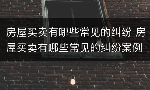 房屋买卖有哪些常见的纠纷 房屋买卖有哪些常见的纠纷案例